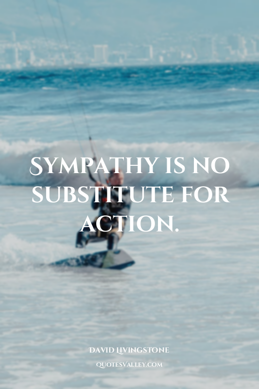 Sympathy is no substitute for action.