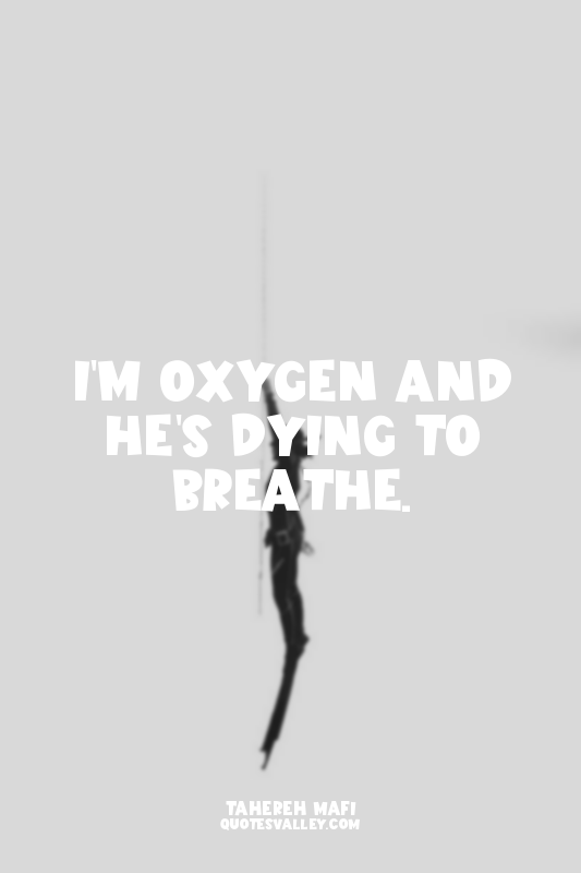 I'm oxygen and he's dying to breathe.