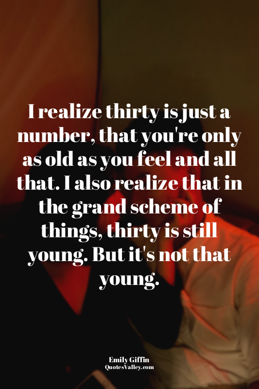 I realize thirty is just a number, that you're only as old as you feel and all t...