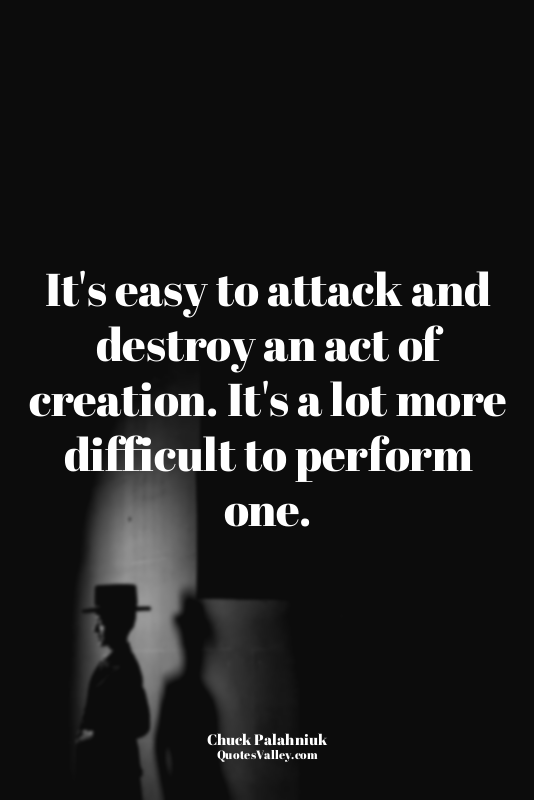 It's easy to attack and destroy an act of creation. It's a lot more difficult to...