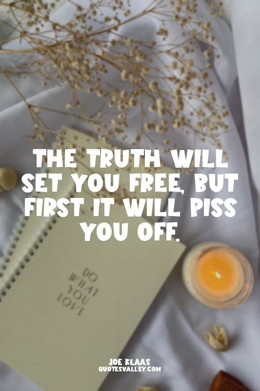 The truth will set you free, but first it will piss you off.