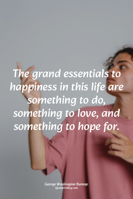 The grand essentials to happiness in this life are something to do, something to...
