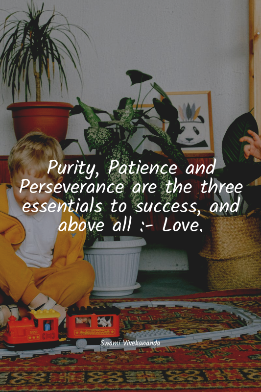 Purity, Patience and Perseverance are the three essentials to success, and above...