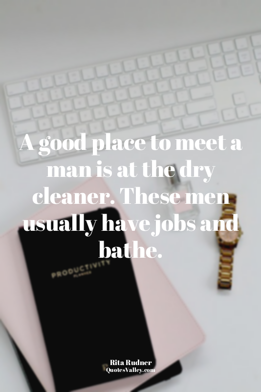 A good place to meet a man is at the dry cleaner. These men usually have jobs an...