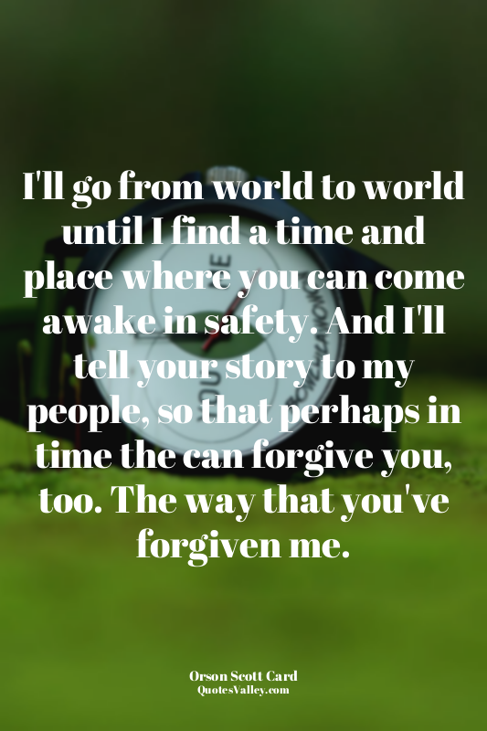 I'll go from world to world until I find a time and place where you can come awa...
