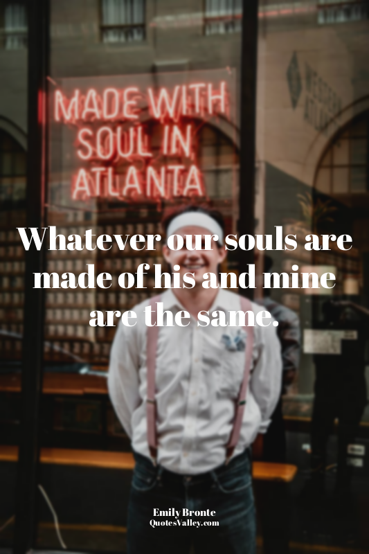 Whatever our souls are made of his and mine are the same.