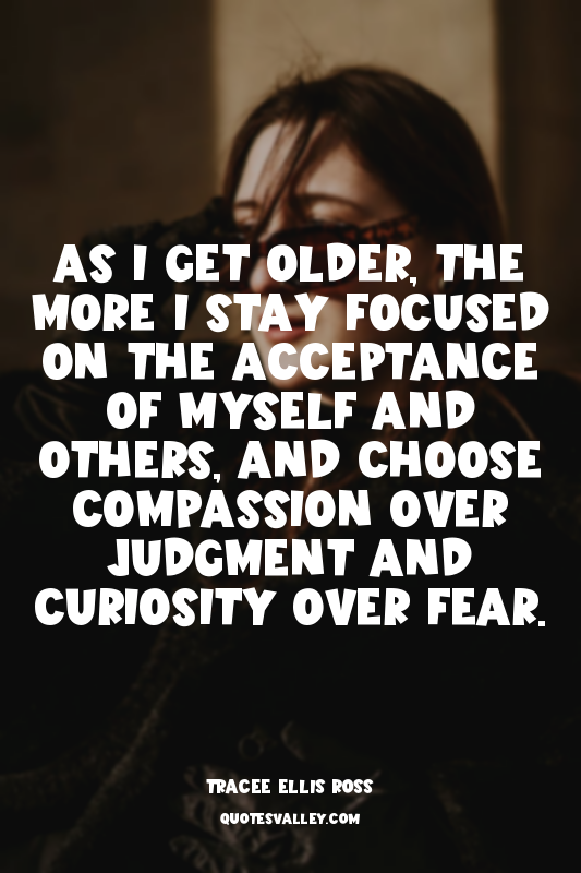 As I get older, the more I stay focused on the acceptance of myself and others,...