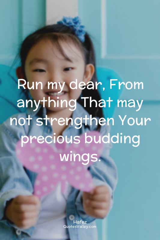 Run my dear, From anything That may not strengthen Your precious budding wings.