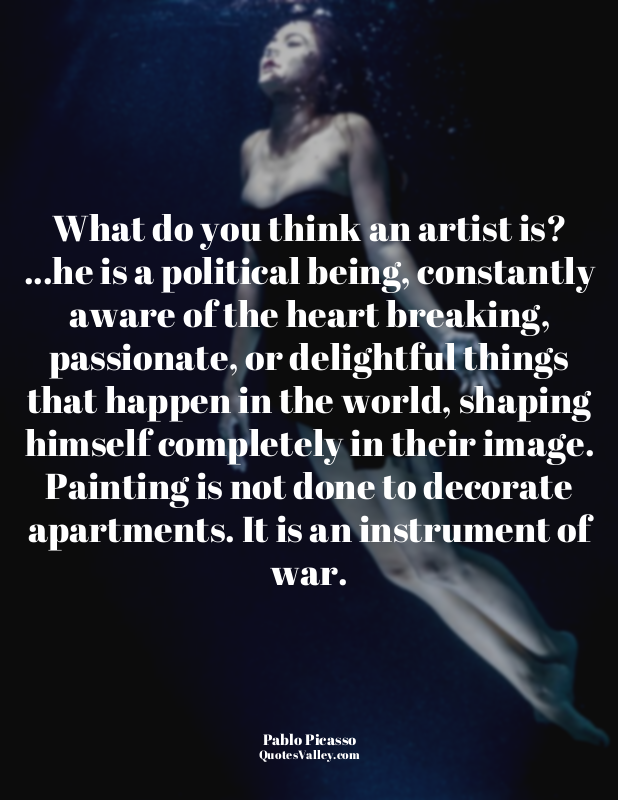 What do you think an artist is? ...he is a political being, constantly aware of...