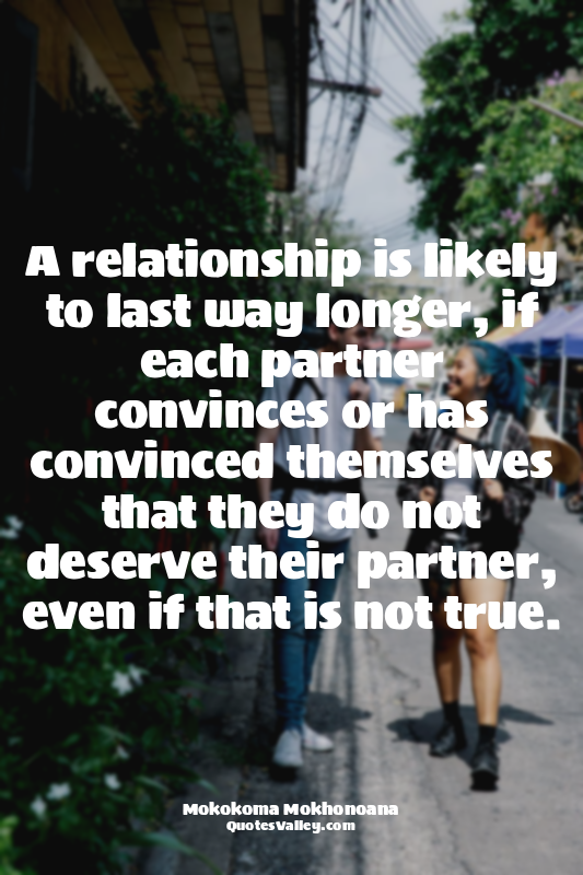 A relationship is likely to last way longer, if each partner convinces or has co...