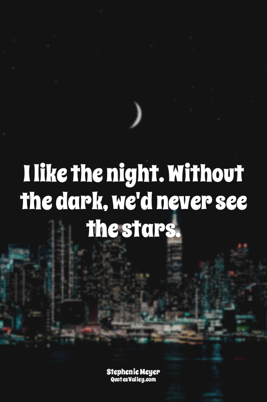 I like the night. Without the dark, we'd never see the stars.
