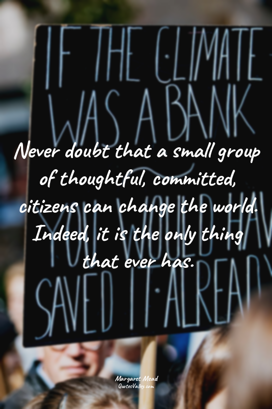 Never doubt that a small group of thoughtful, committed, citizens can change the...