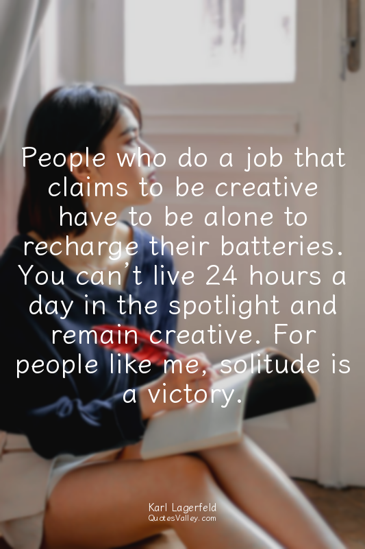 People who do a job that claims to be creative have to be alone to recharge thei...