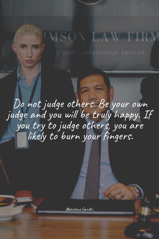 Do not judge others. Be your own judge and you will be truly happy. If you try t...