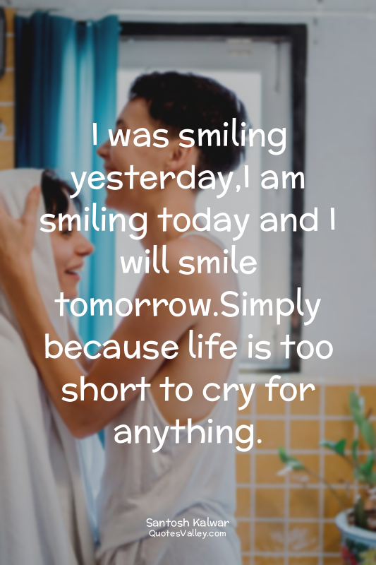 I was smiling yesterday,I am smiling today and I will smile tomorrow.Simply beca...