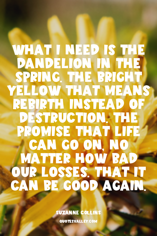 What I need is the dandelion in the spring. The bright yellow that means rebirth...
