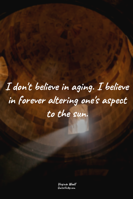 I don't believe in aging. I believe in forever altering one's aspect to the sun.
