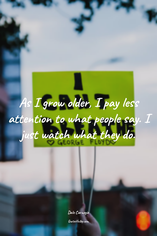 As I grow older, I pay less attention to what people say. I just watch what they...