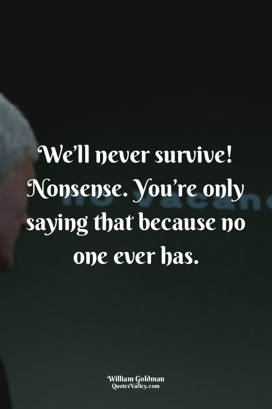 We’ll never survive! Nonsense. You’re only saying that because no one ever has.
