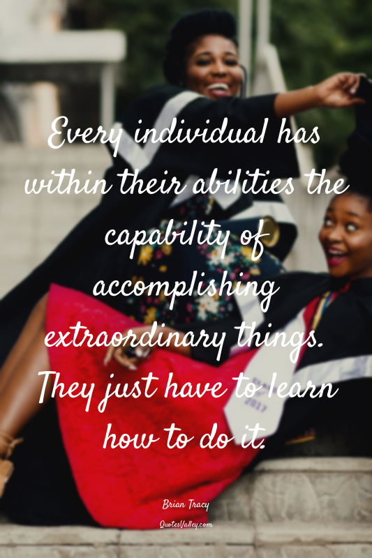 Every individual has within their abilities the capability of accomplishing extr...