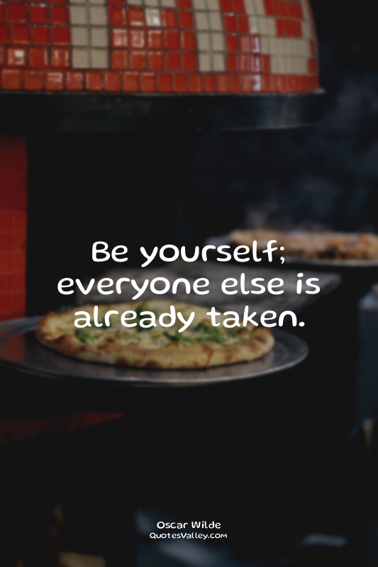 Be yourself; everyone else is already taken.