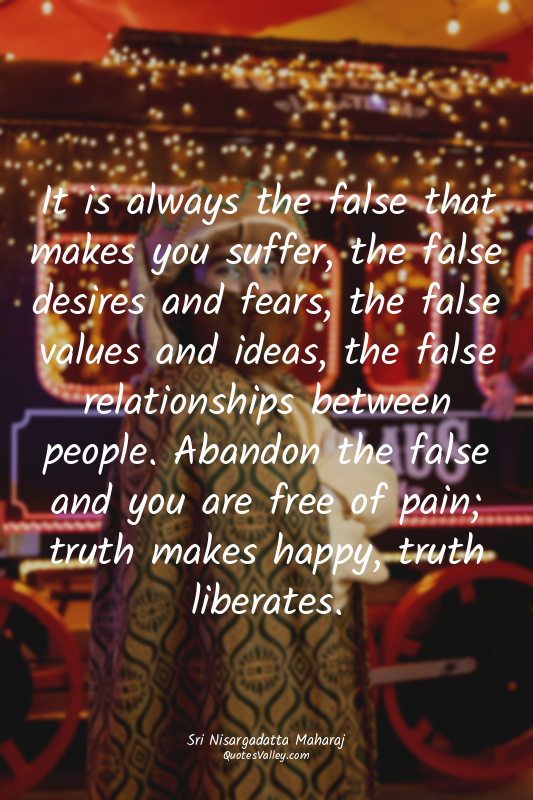 It is always the false that makes you suffer, the false desires and fears, the f...