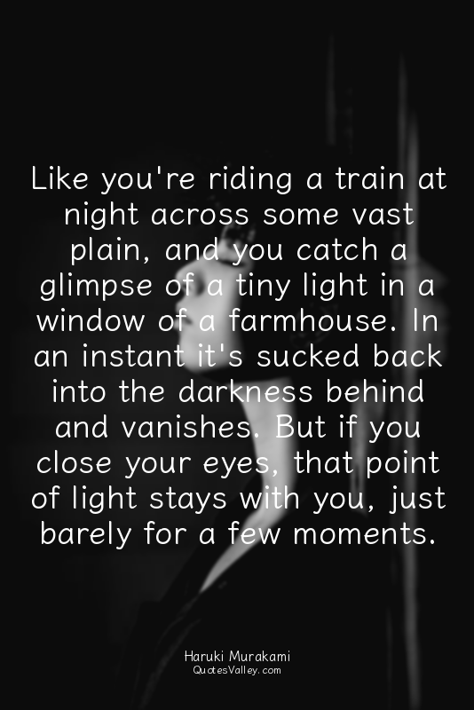 Like you're riding a train at night across some vast plain, and you catch a glim...