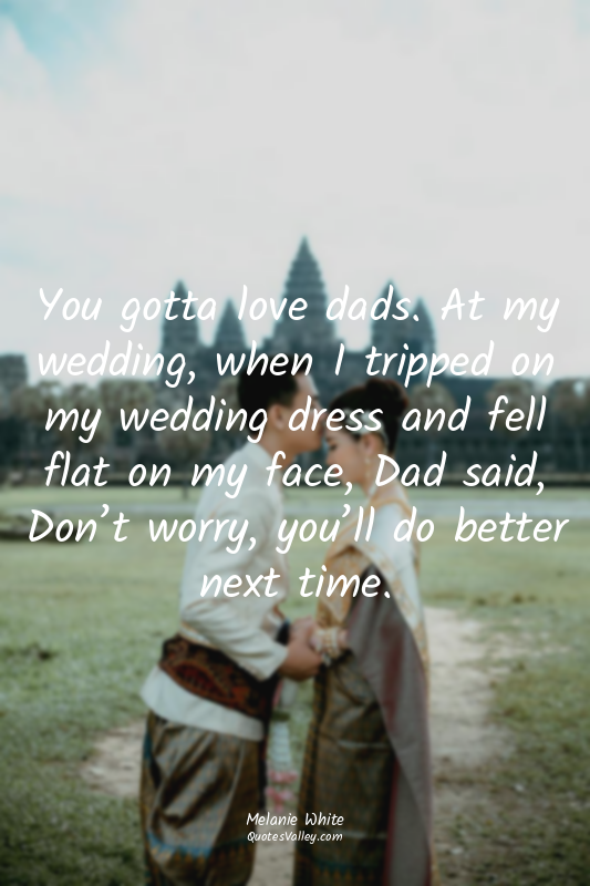 You gotta love dads. At my wedding, when I tripped on my wedding dress and fell...
