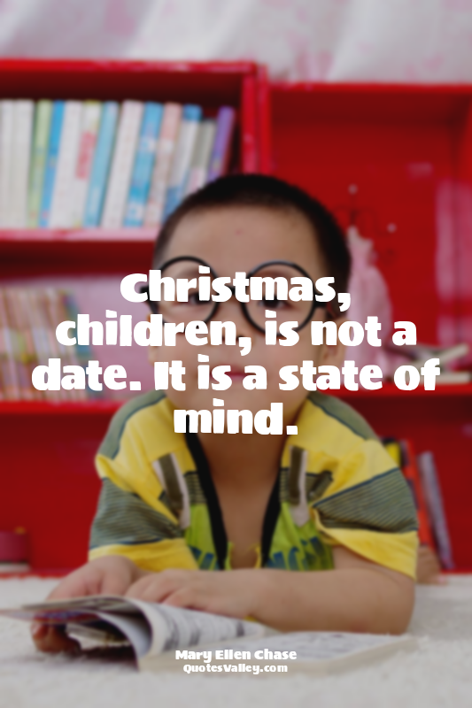 Christmas, children, is not a date. It is a state of mind.