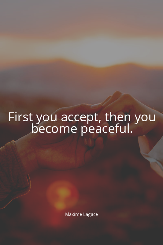 First you accept, then you become peaceful.