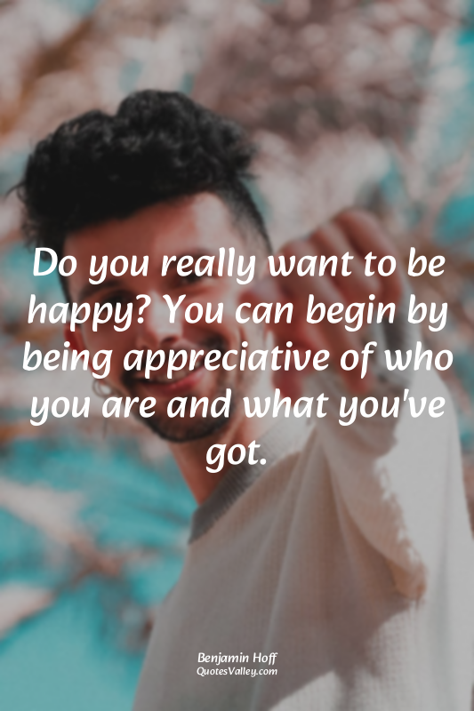 Do you really want to be happy? You can begin by being appreciative of who you a...