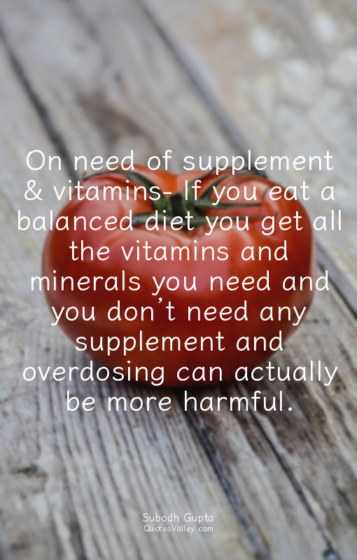 On need of supplement & vitamins- If you eat a balanced diet you get all the vit...