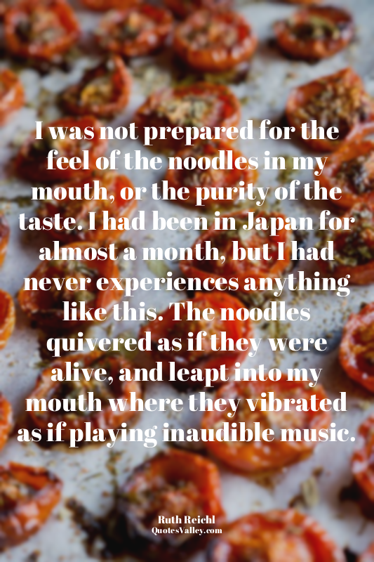 I was not prepared for the feel of the noodles in my mouth, or the purity of the...