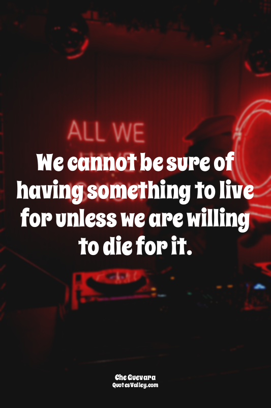 We cannot be sure of having something to live for unless we are willing to die f...