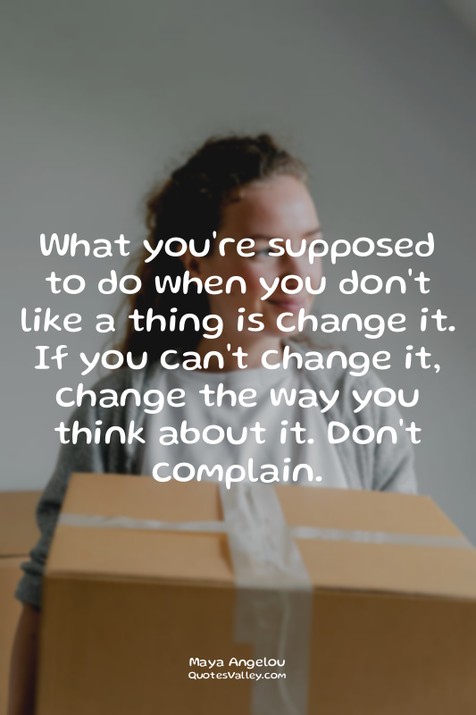 What you're supposed to do when you don't like a thing is change it. If you can'...