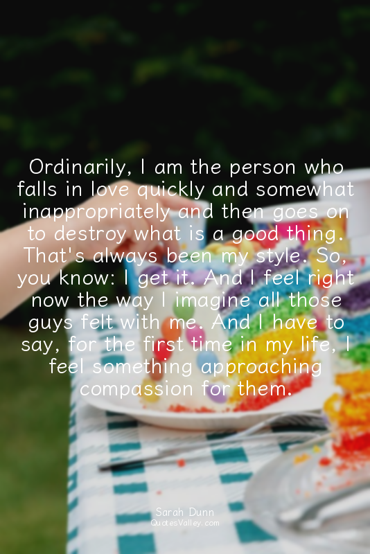 Ordinarily, I am the person who falls in love quickly and somewhat inappropriate...