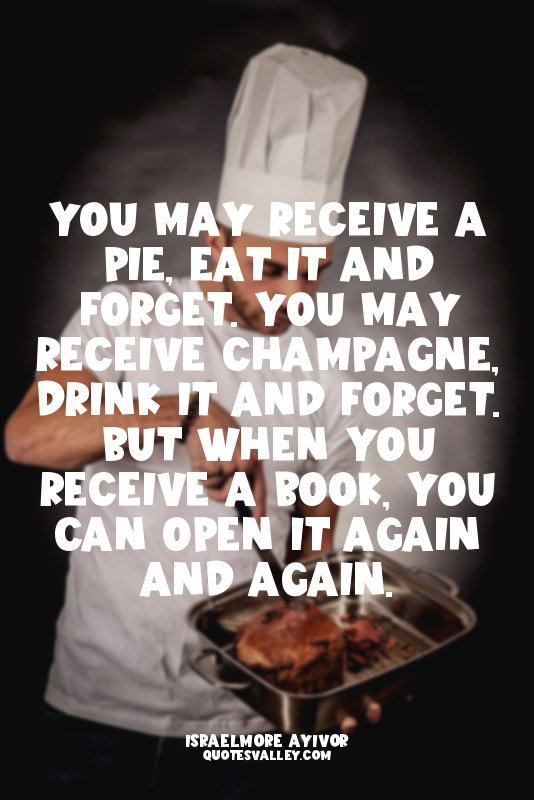 You may receive a pie, eat it and forget. You may receive champagne, drink it an...