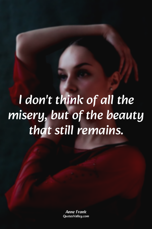 I don't think of all the misery, but of the beauty that still remains.