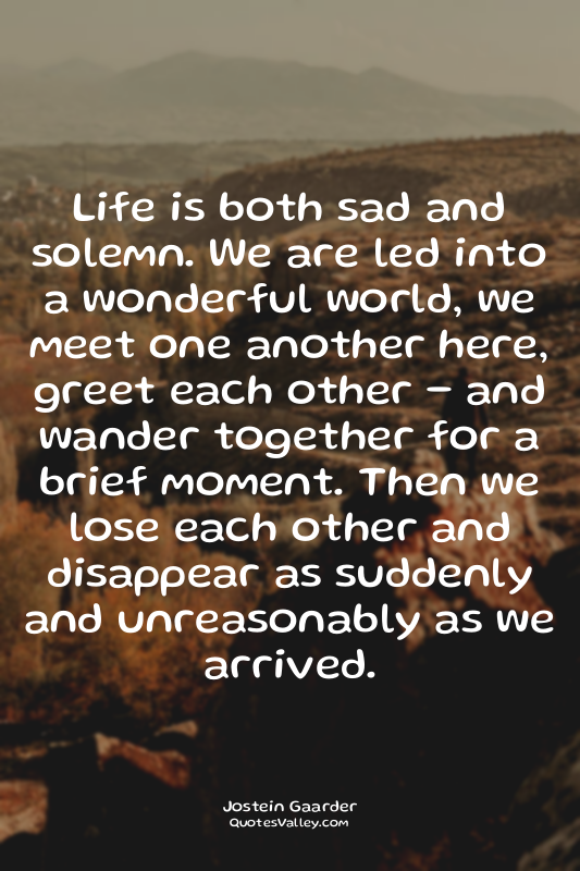 Life is both sad and solemn. We are led into a wonderful world, we meet one anot...
