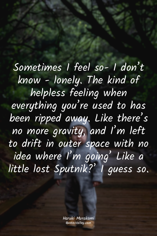 Sometimes I feel so- I don’t know - lonely. The kind of helpless feeling when ev...