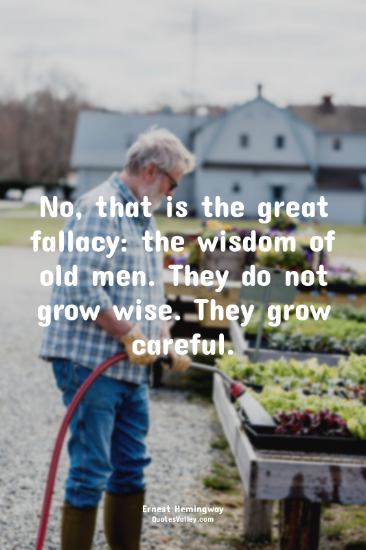 No, that is the great fallacy: the wisdom of old men. They do not grow wise. The...