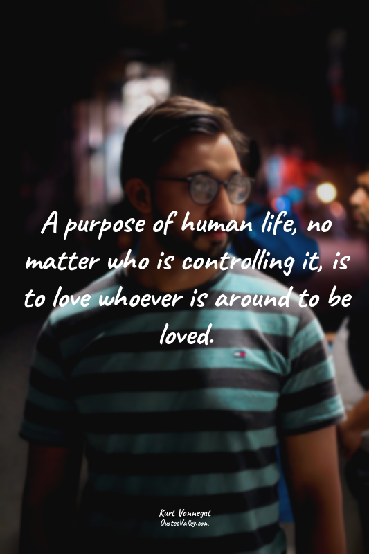 A purpose of human life, no matter who is controlling it, is to love whoever is...