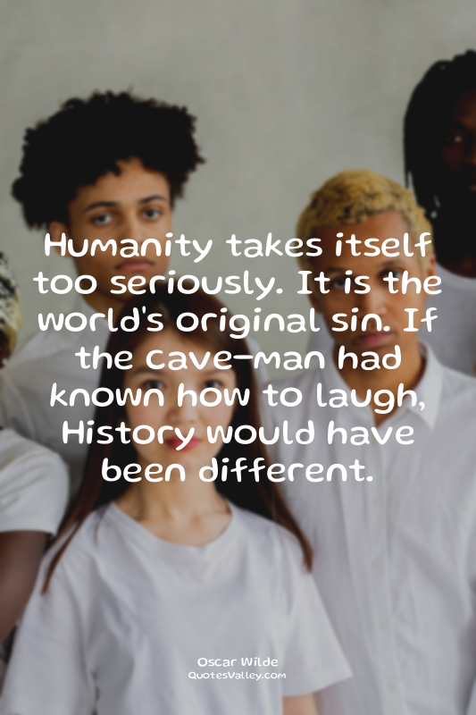 Humanity takes itself too seriously. It is the world's original sin. If the cave...