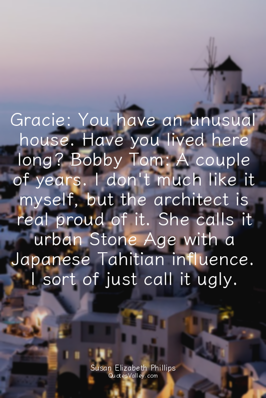 Gracie: You have an unusual house. Have you lived here long? Bobby Tom: A couple...