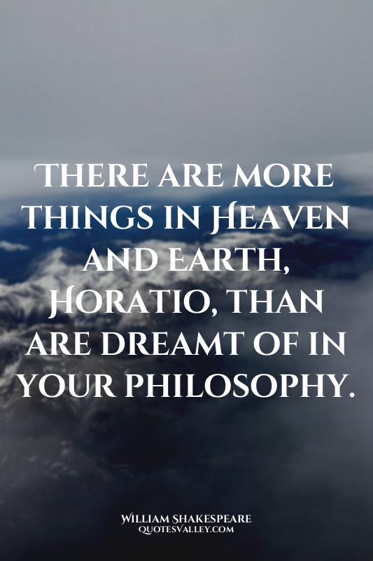 There are more things in Heaven and Earth, Horatio, than are dreamt of in your p...