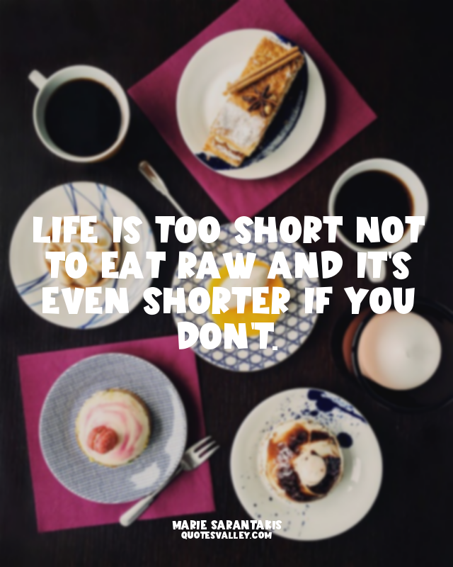 Life is too short not to eat raw and it's even shorter if you don't.