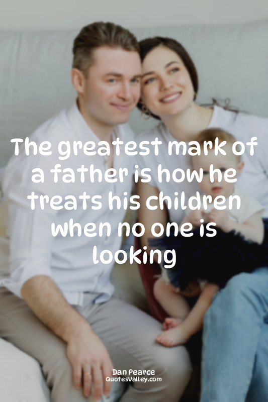 The greatest mark of a father is how he treats his children when no one is looki...