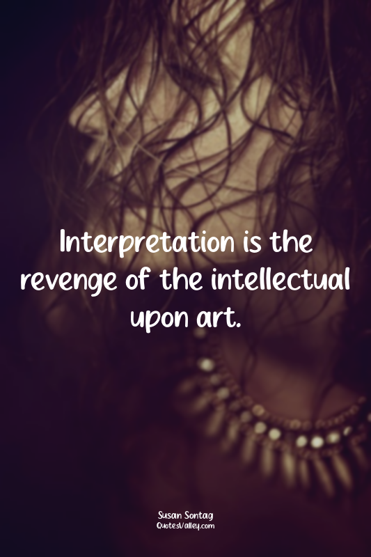 Interpretation is the revenge of the intellectual upon art.