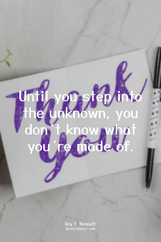 Until you step into the unknown, you don’t know what you’re made of.