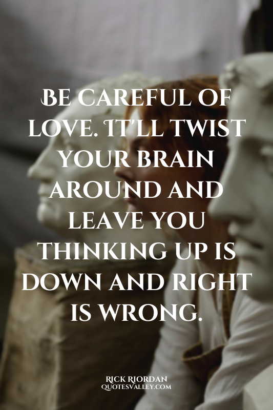 Be careful of love. It'll twist your brain around and leave you thinking up is d...